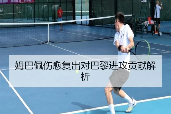 姆巴佩伤愈复出对巴黎进攻贡献解析